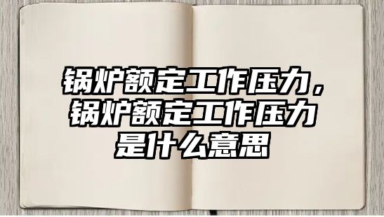 鍋爐額定工作壓力，鍋爐額定工作壓力是什么意思