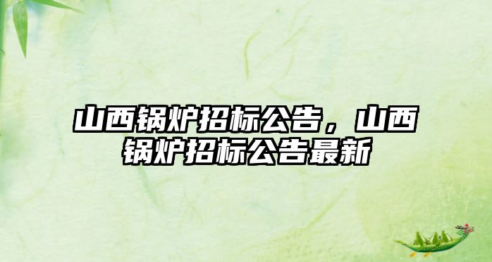 山西鍋爐招標(biāo)公告，山西鍋爐招標(biāo)公告最新