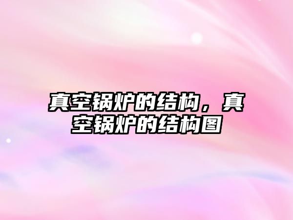 真空鍋爐的結(jié)構(gòu)，真空鍋爐的結(jié)構(gòu)圖