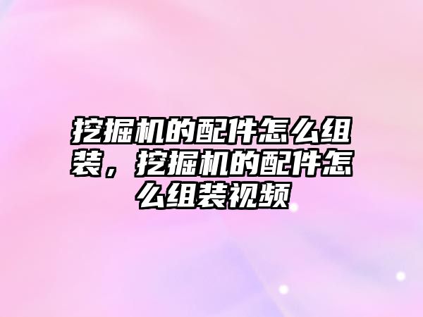 挖掘機的配件怎么組裝，挖掘機的配件怎么組裝視頻