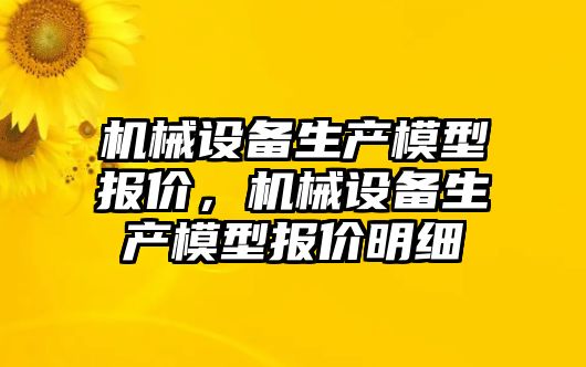 機(jī)械設(shè)備生產(chǎn)模型報(bào)價(jià)，機(jī)械設(shè)備生產(chǎn)模型報(bào)價(jià)明細(xì)