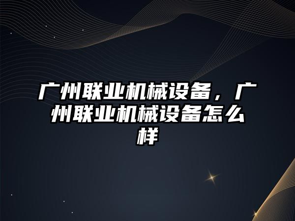 廣州聯(lián)業(yè)機(jī)械設(shè)備，廣州聯(lián)業(yè)機(jī)械設(shè)備怎么樣