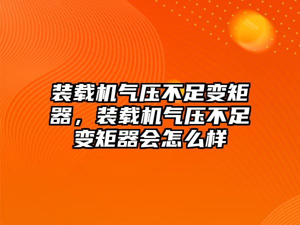 裝載機(jī)氣壓不足變矩器，裝載機(jī)氣壓不足變矩器會(huì)怎么樣