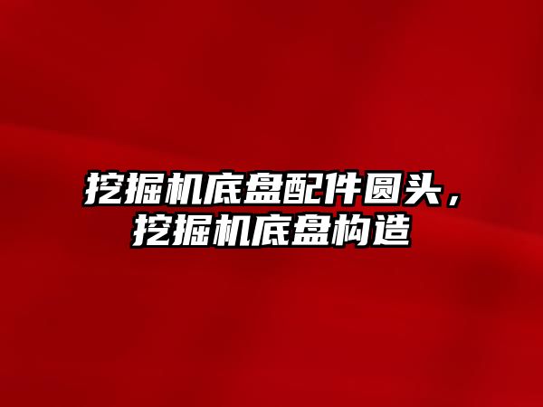 挖掘機(jī)底盤配件圓頭，挖掘機(jī)底盤構(gòu)造