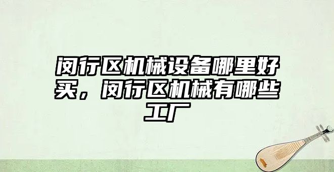 閔行區(qū)機(jī)械設(shè)備哪里好買(mǎi)，閔行區(qū)機(jī)械有哪些工廠