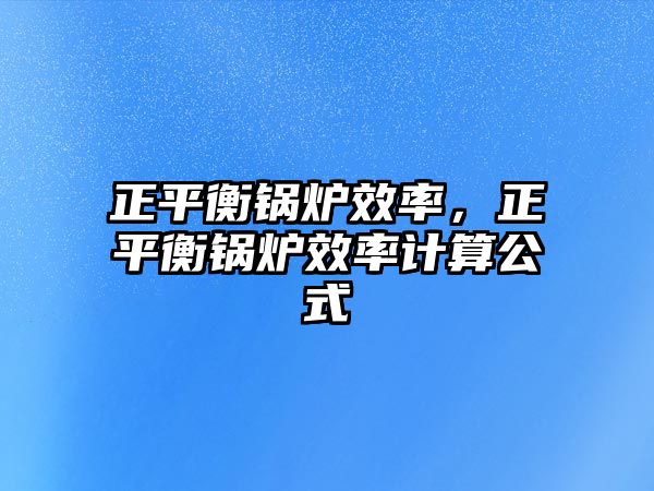 正平衡鍋爐效率，正平衡鍋爐效率計(jì)算公式