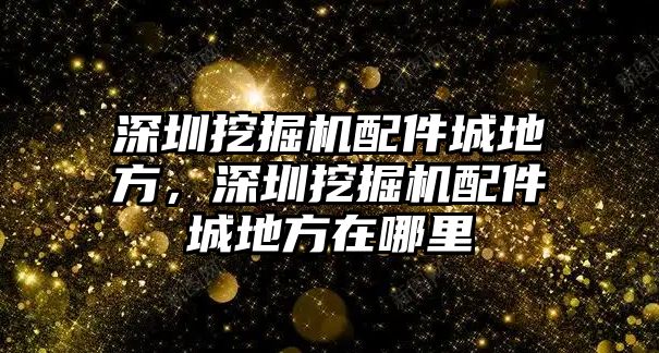 深圳挖掘機(jī)配件城地方，深圳挖掘機(jī)配件城地方在哪里