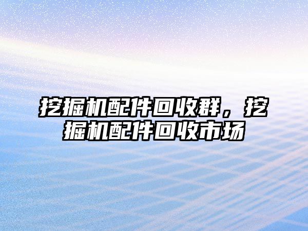 挖掘機(jī)配件回收群，挖掘機(jī)配件回收市場(chǎng)