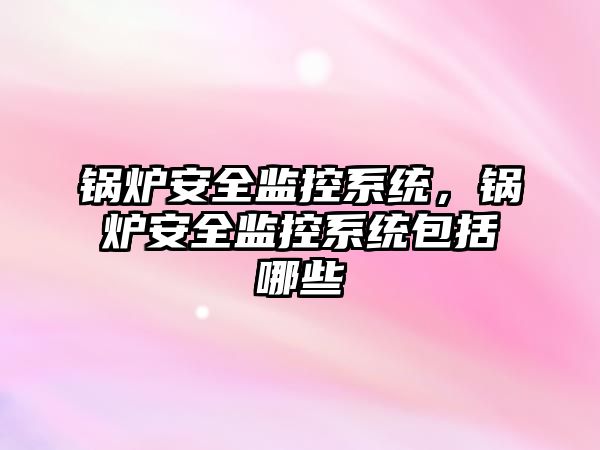 鍋爐安全監(jiān)控系統(tǒng)，鍋爐安全監(jiān)控系統(tǒng)包括哪些
