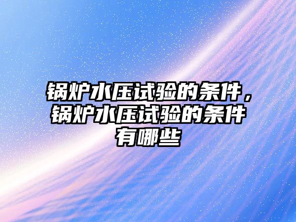 鍋爐水壓試驗(yàn)的條件，鍋爐水壓試驗(yàn)的條件有哪些
