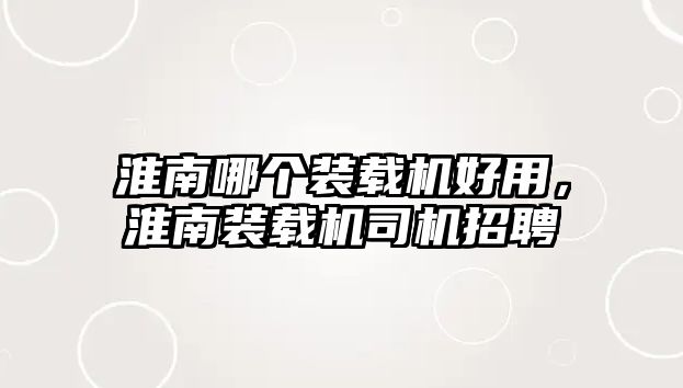 淮南哪個裝載機好用，淮南裝載機司機招聘