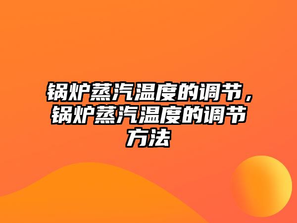 鍋爐蒸汽溫度的調(diào)節(jié)，鍋爐蒸汽溫度的調(diào)節(jié)方法