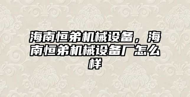 海南恒弟機(jī)械設(shè)備，海南恒弟機(jī)械設(shè)備廠怎么樣