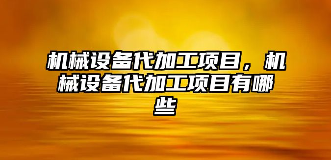 機械設備代加工項目，機械設備代加工項目有哪些