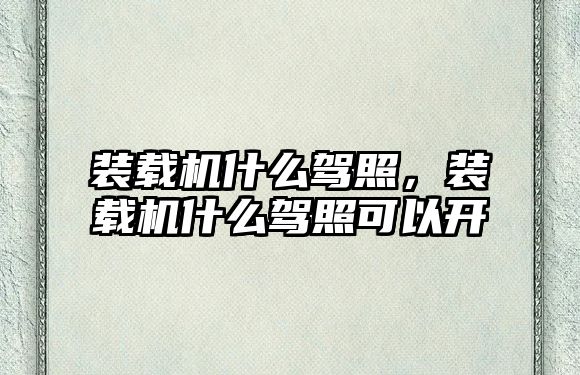 裝載機(jī)什么駕照，裝載機(jī)什么駕照可以開