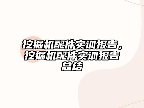 挖掘機配件實訓(xùn)報告，挖掘機配件實訓(xùn)報告總結(jié)