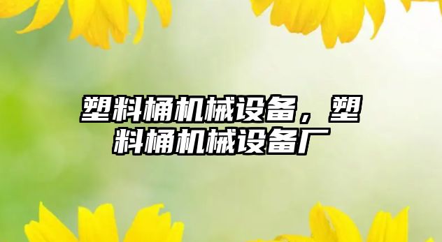 塑料桶機械設(shè)備，塑料桶機械設(shè)備廠