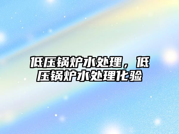 低壓鍋爐水處理，低壓鍋爐水處理化驗(yàn)