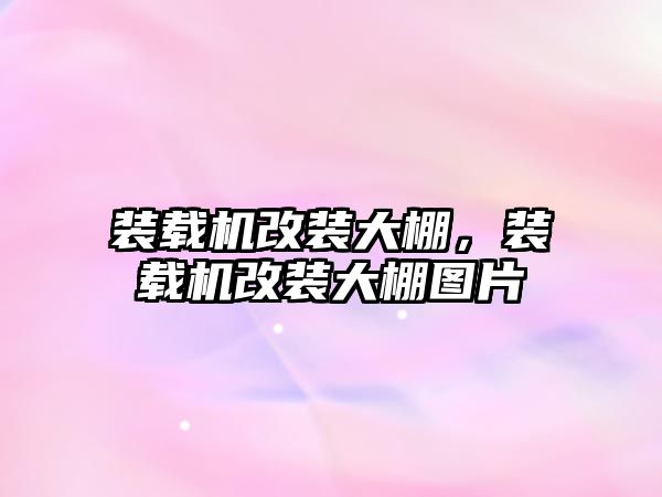 裝載機(jī)改裝大棚，裝載機(jī)改裝大棚圖片