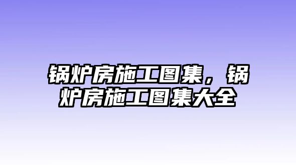 鍋爐房施工圖集，鍋爐房施工圖集大全
