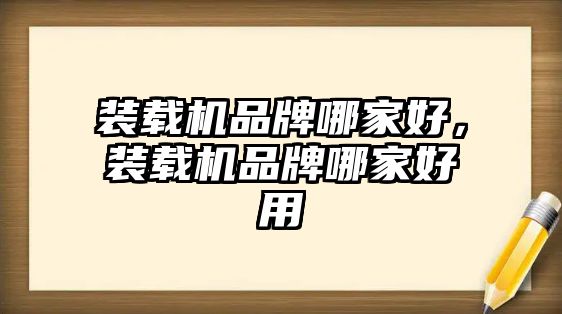 裝載機(jī)品牌哪家好，裝載機(jī)品牌哪家好用