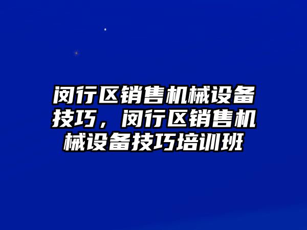閔行區(qū)銷售機械設(shè)備技巧，閔行區(qū)銷售機械設(shè)備技巧培訓(xùn)班