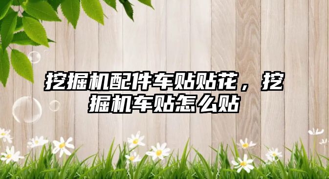 挖掘機配件車貼貼花，挖掘機車貼怎么貼