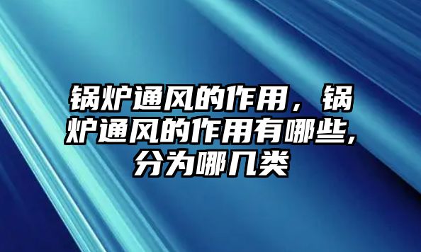 鍋爐通風(fēng)的作用，鍋爐通風(fēng)的作用有哪些,分為哪幾類