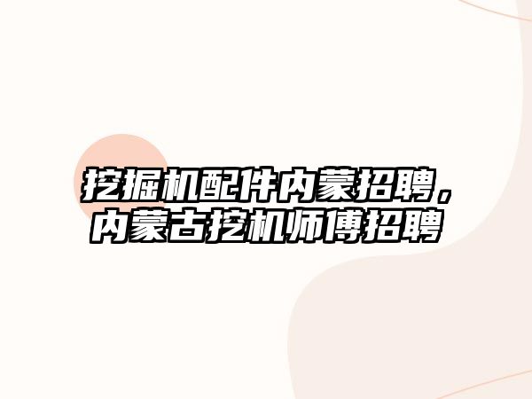 挖掘機(jī)配件內(nèi)蒙招聘，內(nèi)蒙古挖機(jī)師傅招聘
