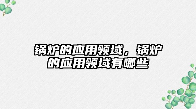 鍋爐的應(yīng)用領(lǐng)域，鍋爐的應(yīng)用領(lǐng)域有哪些
