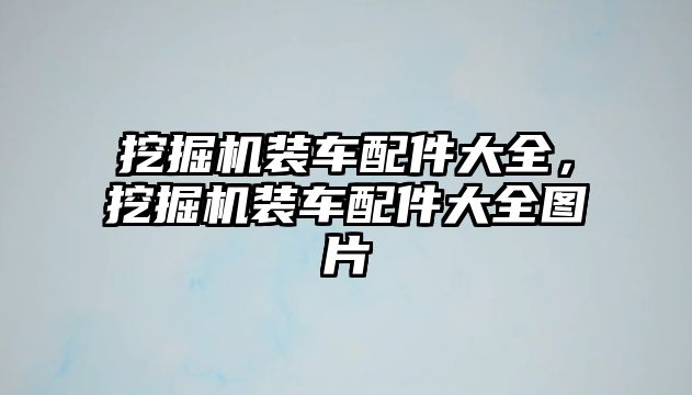挖掘機裝車配件大全，挖掘機裝車配件大全圖片