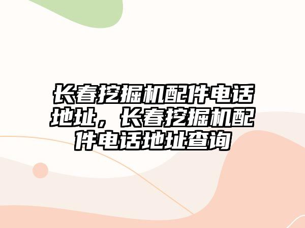 長春挖掘機配件電話地址，長春挖掘機配件電話地址查詢