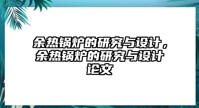 余熱鍋爐的研究與設(shè)計(jì)，余熱鍋爐的研究與設(shè)計(jì)論文