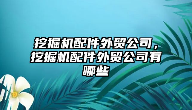 挖掘機(jī)配件外貿(mào)公司，挖掘機(jī)配件外貿(mào)公司有哪些