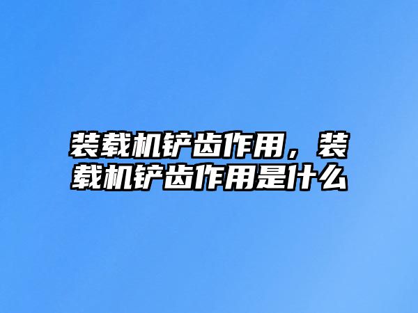 裝載機(jī)鏟齒作用，裝載機(jī)鏟齒作用是什么