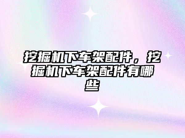 挖掘機下車架配件，挖掘機下車架配件有哪些