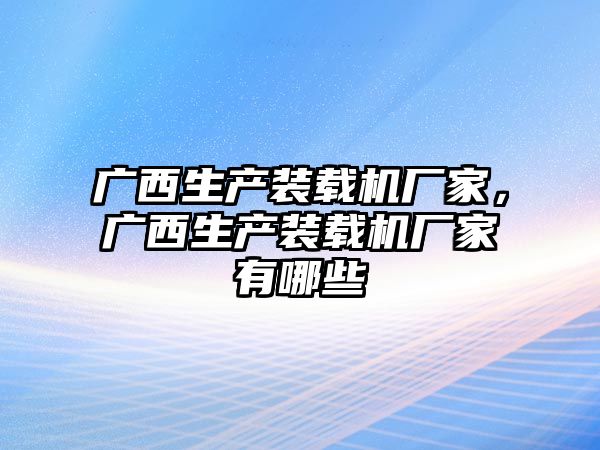 廣西生產(chǎn)裝載機(jī)廠家，廣西生產(chǎn)裝載機(jī)廠家有哪些