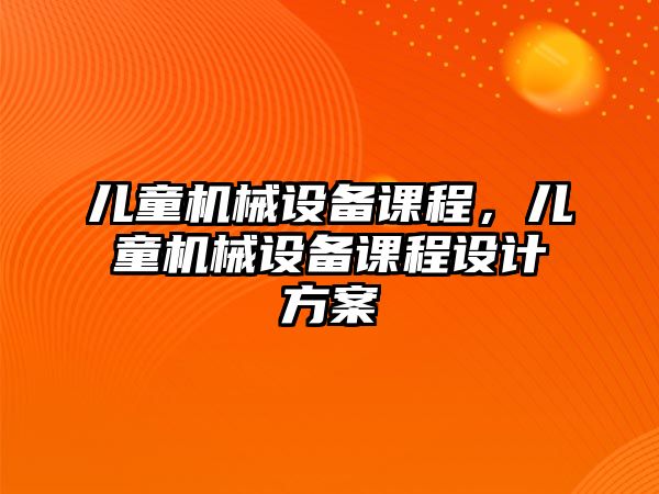 兒童機械設(shè)備課程，兒童機械設(shè)備課程設(shè)計方案