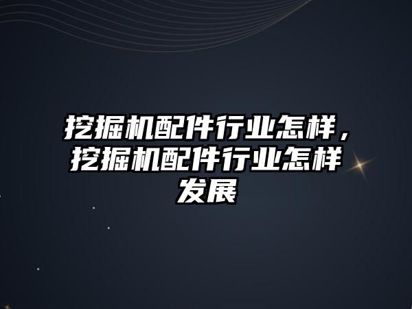 挖掘機配件行業(yè)怎樣，挖掘機配件行業(yè)怎樣發(fā)展