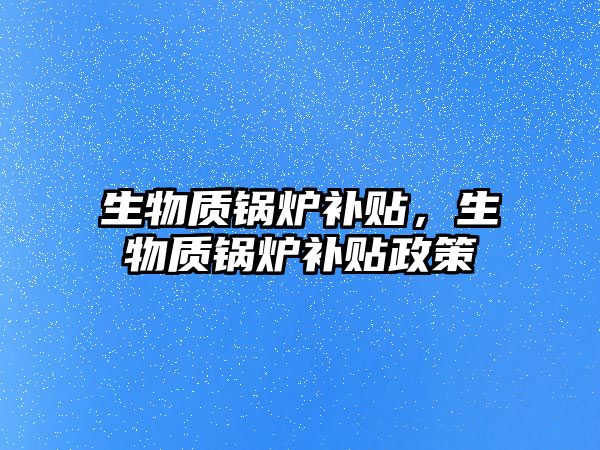 生物質(zhì)鍋爐補(bǔ)貼，生物質(zhì)鍋爐補(bǔ)貼政策
