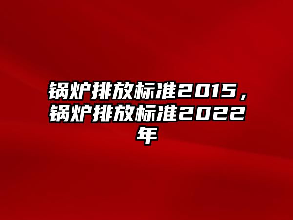 鍋爐排放標(biāo)準(zhǔn)2015，鍋爐排放標(biāo)準(zhǔn)2022年