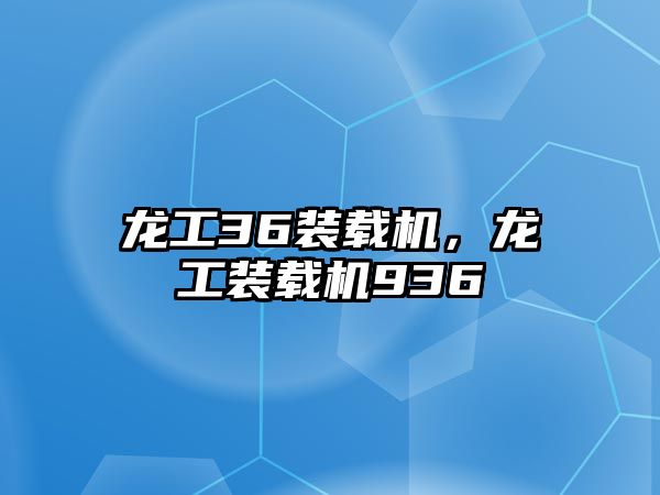 龍工36裝載機(jī)，龍工裝載機(jī)936