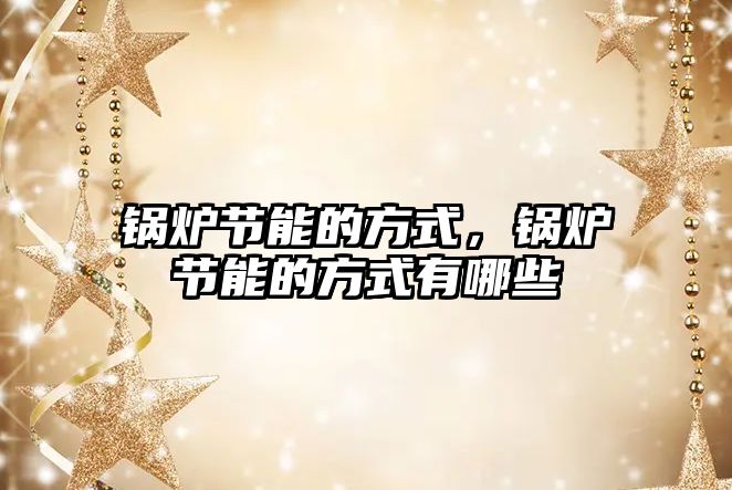 鍋爐節(jié)能的方式，鍋爐節(jié)能的方式有哪些