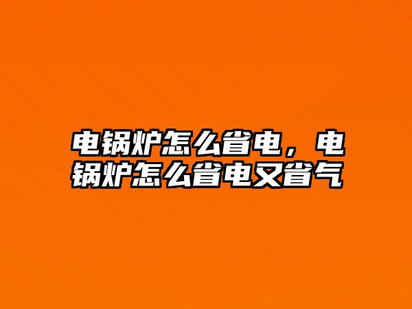 電鍋爐怎么省電，電鍋爐怎么省電又省氣