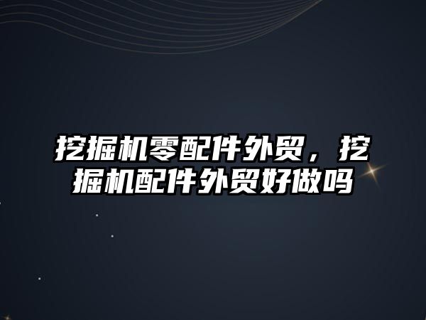 挖掘機零配件外貿(mào)，挖掘機配件外貿(mào)好做嗎