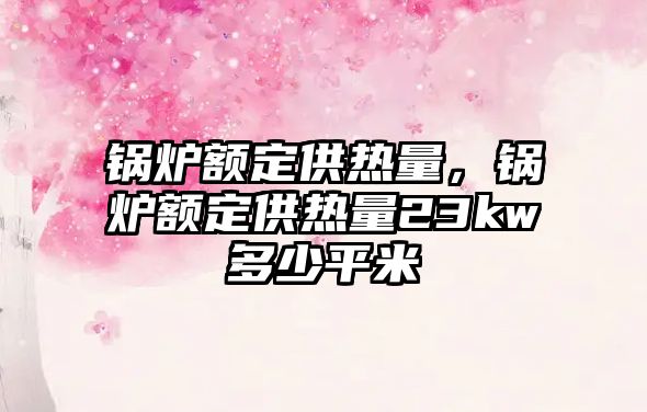 鍋爐額定供熱量，鍋爐額定供熱量23kw多少平米