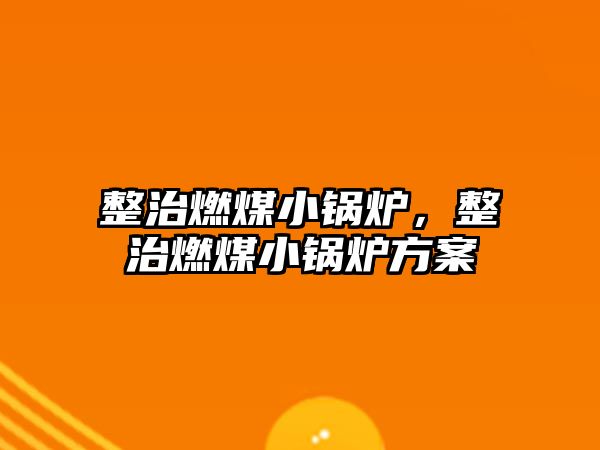整治燃煤小鍋爐，整治燃煤小鍋爐方案