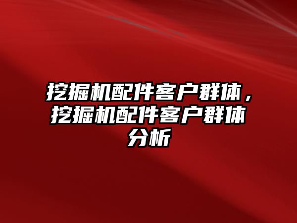 挖掘機(jī)配件客戶群體，挖掘機(jī)配件客戶群體分析