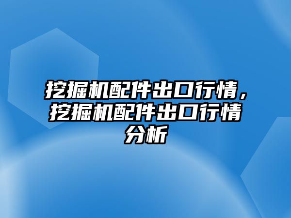 挖掘機(jī)配件出口行情，挖掘機(jī)配件出口行情分析