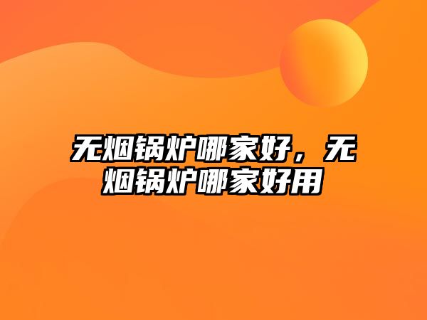 無煙鍋爐哪家好，無煙鍋爐哪家好用
